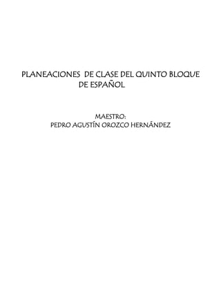 PLANEACIONES DE CLASE DEL QUINTO BLOQUE
            DE ESPAÑOL


                  MAESTRO:
      PEDRO AGUSTÍN OROZCO HERNÁNDEZ
 