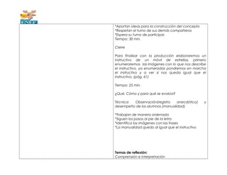 *Aportan ideas para la construcción del concepto 
*Respetan el turno de sus demás compañeros 
*Espera su turno de participar. 
Tiempo: 30 min. 
Cierre 
Para finalizar con la producción elaboraremos un 
instructivo de un móvil de estrellas, primero 
enumeraremos las imágenes con lo que nos describe 
el instructivo, ya enumeradas pondremos en marcha 
el instructivo y a ver si nos queda igual que el 
instructivo. (pág. 61) 
Tiempo: 25 min. 
¿Qué, Cómo y para qué se evalúa? 
Técnica: Observación(registro anecdótico) y 
desempeño de los alumnos (manualidad) 
*Trabajan de manera ordenada 
*Siguen los pasos al pie de la letra 
*Identifica las imágenes con las frases 
*La manualidad quedo al igual que el instructivo 
Temas de reflexión: 
Comprensión e interpretación 
 