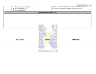 CICLO ESCOLAR 2013 - 2014
respecto a su esfuerzo individual y manejo de la información del texto en un
nivel básico, debido a su dificultad para abordar las lecturas.

Aprendizajes esperados ( )
En los contenidos ( )
En la evaluación (x)

OBSERVACIONES E IMPREVISTOS

MAESTRO

SELLO

DIRECTOR

 
