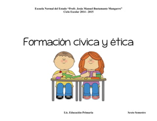 Escuela Normal del Estado “Profr. Jesús Manuel Bustamante Mungarro”
Ciclo Escolar 2014 - 2015
Lic. Educación Primaria Sexto Semestre
Formación cívica y ética
 