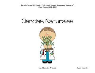 Escuela Normal del Estado “Profr. Jesús Manuel Bustamante Mungarro”
Ciclo Escolar 2014 - 2015
Lic. Educación Primaria Sexto Semestre
Ciencias Naturales
 