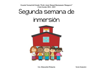 Escuela Normal del Estado “Profr. Jesús Manuel Bustamante Mungarro”
Ciclo Escolar 2014 - 2015
Lic. Educación Primaria Sexto Semestre
Segunda semana de
inmersión
 