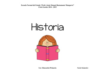 Escuela Normal del Estado “Profr. Jesús Manuel Bustamante Mungarro”
Ciclo Escolar 2014 - 2015
Lic. Educación Primaria Sexto Semestre
Historia
 