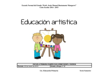Escuela Normal del Estado “Profr. Jesús Manuel Bustamante Mungarro”
Ciclo Escolar 2014 - 2015
Lic. Educación Primaria Sexto Semestre
Educación artística
ESCUELA PRIMARIA RAMÒN GUILLERMO BONFIL VIVEROS
Periodo: 20 de marzo de 2015 Grado y Grupo: 6 “B”
 