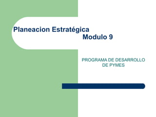 Planeacion Estratégica    Modulo 9 PROGRAMA DE DESARROLLO DE PYMES 
