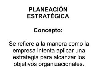 PLANEACIÓN ESTRATÉGICA Concepto:    Se refiere a la manera como la empresa intenta aplicar una estrategia para alcanzar los objetivos organizacionales.         