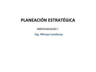PLANEACIÓN ESTRATÉGICA
      Administración I
     Ing. Mireya Landacay
 