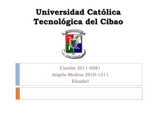 Universidad Católica
Tecnológica del Cibao

Carolin 2011-0581
Angela Medina 2010-1511
Elizabel

 