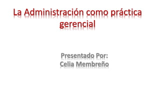 La Administración como práctica
gerencial
Presentado Por:
Celia Membreño
 