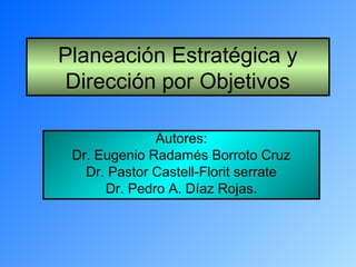 Planeación Estratégica y
Dirección por Objetivos
Autores:
Dr. Eugenio Radamés Borroto Cruz
Dr. Pastor Castell-Florit serrate
Dr. Pedro A. Díaz Rojas.
 
