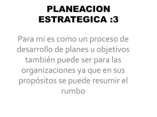PLANEACION
ESTRATEGICA :3
Para mi es como un proceso de
desarrollo de planes u objetivos
también puede ser para las
organizaciones ya que en sus
propósitos se puede resumir el
rumbo
 