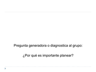 Pregunta generadora o diagnostica al grupo:
¿Por qué es importante planear?
 