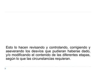 Esto lo hacen revisando y controlando, corrigiendo y
aseverando los desvíos que pudieran haberse dado,
y/o modificando el contenido de las diferentes etapas,
según lo que las circunstancias requieran.
 