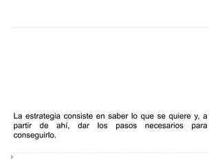 La estrategia consiste en saber lo que se quiere y, a
partir de ahí, dar los pasos necesarios para
conseguirlo.
 