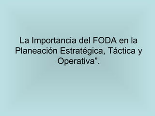La Importancia del FODA en la
Planeación Estratégica, Táctica y
Operativa”.
 