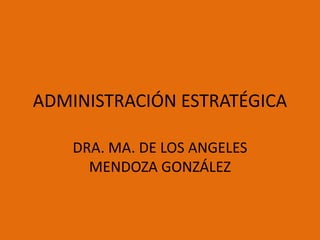 ADMINISTRACIÓN ESTRATÉGICA
DRA. MA. DE LOS ANGELES
MENDOZA GONZÁLEZ
 