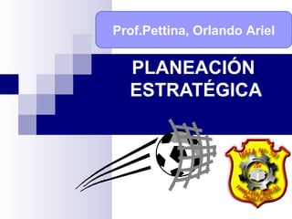 PLANEACIÓN
ESTRATÉGICA
Prof.Pettina, Orlando Ariel
 