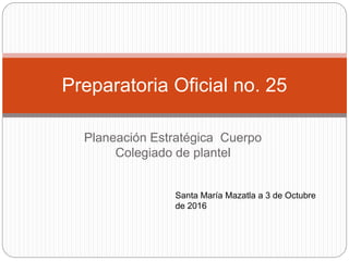 Planeación Estratégica Cuerpo
Colegiado de plantel
Preparatoria Oficial no. 25
Santa María Mazatla a 3 de Octubre
de 2016
 