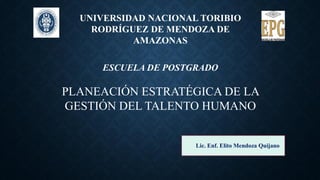 PLANEACIÓN ESTRATÉGICA DE LA
GESTIÓN DEL TALENTO HUMANO
UNIVERSIDAD NACIONAL TORIBIO
RODRÍGUEZ DE MENDOZA DE
AMAZONAS
ESCUELA DE POSTGRADO
Lic. Enf. Elito Mendoza Quijano
 