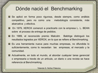 Dónde nació el Benchmarking
Yolanda G. Núñez Palacios
Se aplicó en forma poco rigurosa, desde siempre, como análisis
compe...