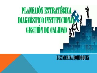 PLANEAIÓN ESTRATÉGICA
DIAGNÓSTICO INSTITUCIONAL
GESTIÓN DE CALIDAD
LUZ MARINA BOHORQUEZ

 