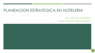 PLANEACION ESTRATEGICA EN HOTELERIA
LIC. CARLOS M. CASTAÑEDA
ADMON. HOTELERA Y RESTAURANTERA
 