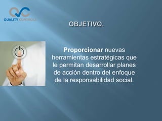 Proporcionar nuevas
herramientas estratégicas que
le permitan desarrollar planes
 de acción dentro del enfoque
 de la responsabilidad social.
 