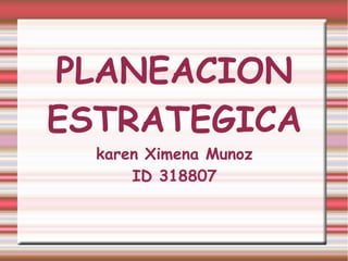 PLANEACION 
ESTRATEGICA 
karen Ximena Munoz 
ID 318807 
 