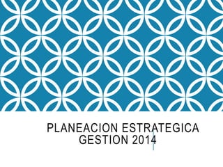 PLANEACION ESTRATEGICA 
GESTION 2014 
 
