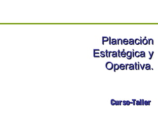 PlaneaciónPlaneación
Estratégica yEstratégica y
Operativa.Operativa.
Curso-TallerCurso-Taller
 