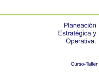 Planeación
Estratégica y
  Operativa.


    Curso-Taller
 