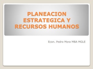 PLANEACION
ESTRATEGICA Y
RECURSOS HUMANOS
Econ. Pedro Mora MBA MGLE
 