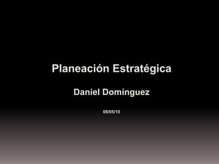 Planeación Estratégica Daniel Domínguez 08/05/10 