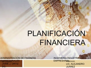 PLANIFICACIÓN
FINANCIERA
ADMINISTRACIÓN DE FINANZAS
EMPRESARIALES
INGENIERÍA INDUSTRIAL
EMPRESARIAL
JAIME J. ORTIZ
DG.
LIC. ALEJANDRO
JUÁREZ
PROFESOR:ESTUDIANTE:
 