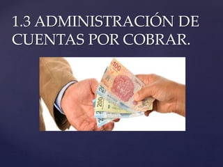 1.3 ADMINISTRACIÓN DE
CUENTAS POR COBRAR.
 