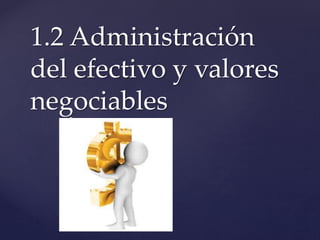 {
1.2 Administración
del efectivo y valores
negociables
 