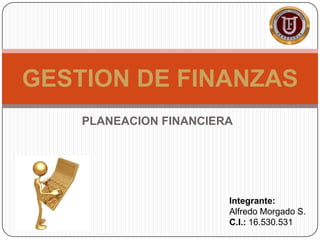 GESTION DE FINANZAS
    PLANEACION FINANCIERA




                        Integrante:
                        Alfredo Morgado S.
                        C.I.: 16.530.531
 
