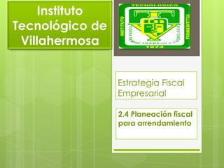 Estrategia Fiscal
Empresarial
2.4 Planeación fiscal
para arrendamiento
Instituto
Tecnológico de
Villahermosa
 