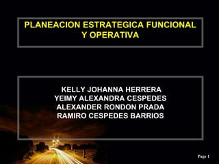Page 1
PLANEACION ESTRATEGICA FUNCIONAL
Y OPERATIVA
KELLY JOHANNA HERRERA
YEIMY ALEXANDRA CESPEDES
ALEXANDER RONDON PRADA
RAMIRO CESPEDES BARRIOS
 