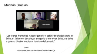 Muchas Gracias
“Los seres humanos nacen genios y están diseñados para el
éxito; si fallan en desplegar su genio o en tener éxito, se debe
a que su diseño funcional ha sido deformado”
https://www.youtube.com/watch?v=itAI71Xm7j4
Video:
 