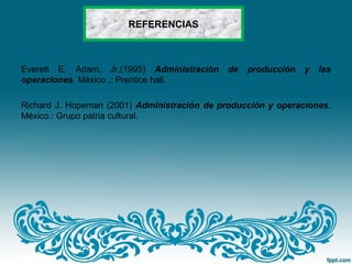 REFERENCIAS
Everett E. Adam, Jr.(1995) Administración de producción y las
operaciones. México .: Prentice hall.
Richard J. Hopeman (2001) Administración de producción y operaciones.
México.: Grupo patria cultural.
 