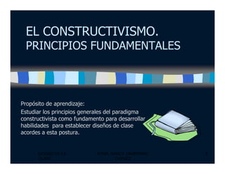 EL CONSTRUCTIVISMO.
PRINCIPIOS FUNDAMENTALES
DISEÑO DE LA
CLASE
MTRA. NANCY ZAMBRANO
CHÁVEZ
3
Propósito de aprendizaje:
Estudiar los principios generales del paradigma
constructivista como fundamento para desarrollar
habilidades para establecer diseños de clase
acordes a esta postura.
 