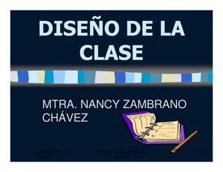 DISEÑO DE LADISEÑO DE LA
CLASECLASE
DISEÑO DE LA
CLASE
MTRA. NANCY ZAMBRANO
CHÁVEZ
39
MTRA. NANCY ZAMBRANOMTRA. NANCY ZAMBRANO
CHÁVEZCHÁVEZ
 