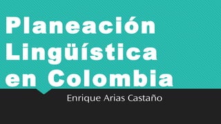 Planeación
Lingüística
en Colombia
Enrique Arias Castaño
 