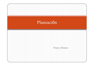 Planeación




        Nancy Alonzo
 