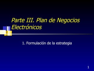 Parte III. Plan de Negocios
Electrónicos

    1. Formulación de la estrategia




                                      1
 