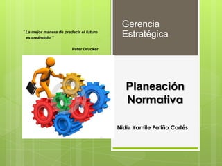 Planeación
Normativa
Nidia Yamile Patiño Cortés
Gerencia
Estratégica‟ La mejor manera de predecir el futuro
es creándolo ”
Peter Drucker
 