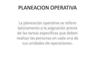PLANEACION OPERATIVA
La planeación operativa se refiere
básicamente a la asignación previa
de las tareas específicas que deben
realizar las personas en cada una de
sus unidades de operaciones.
 