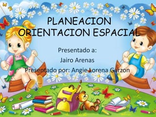 PLANEACION
ORIENTACION ESPACIAL
Presentado a:
Jairo Arenas
Presentado por: Angie Lorena Garzon
 