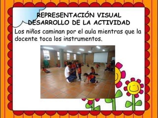 REPRESENTACIÓN VISUAL
DESARROLLO DE LA ACTIVIDAD
Los niños caminan por el aula mientras que la
docente toca los instrumentos.
 